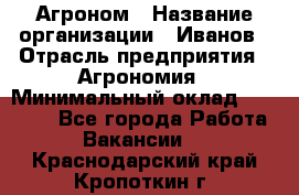 Агроном › Название организации ­ Иванов › Отрасль предприятия ­ Агрономия › Минимальный оклад ­ 30 000 - Все города Работа » Вакансии   . Краснодарский край,Кропоткин г.